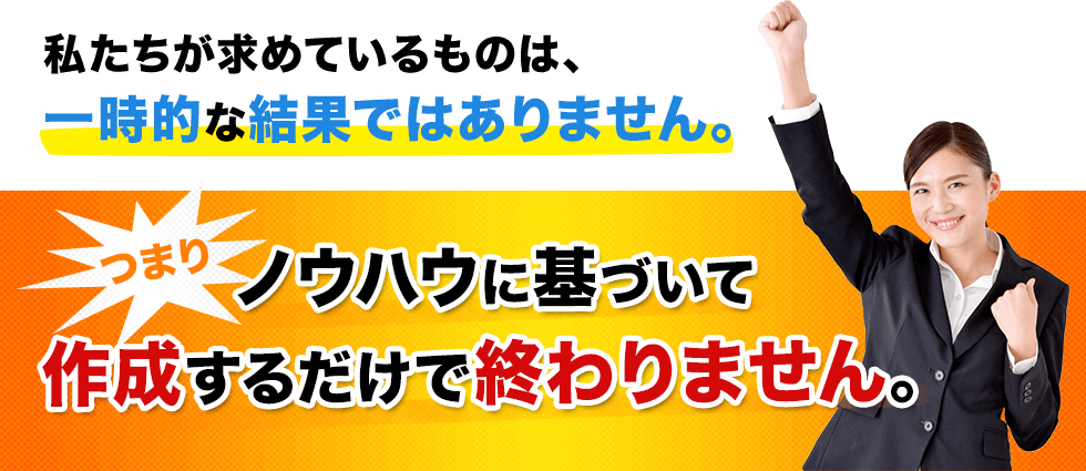 私たちが求めているものは、一時的な結果ではありません。ノウハウに基づいて作成するだけで終わりません。